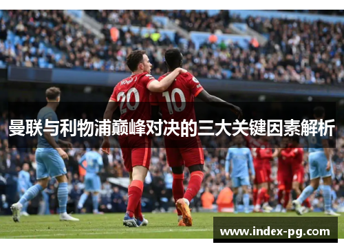 曼联与利物浦巅峰对决的三大关键因素解析