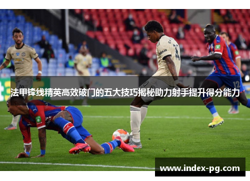 法甲锋线精英高效破门的五大技巧揭秘助力射手提升得分能力
