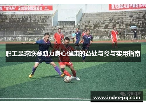 职工足球联赛助力身心健康的益处与参与实用指南