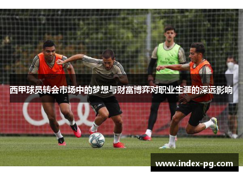 西甲球员转会市场中的梦想与财富博弈对职业生涯的深远影响