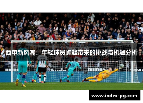 西甲新风潮：年轻球员崛起带来的挑战与机遇分析