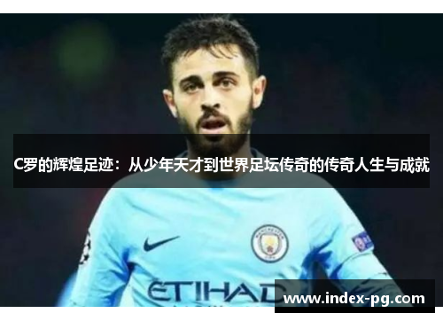 C罗的辉煌足迹：从少年天才到世界足坛传奇的传奇人生与成就
