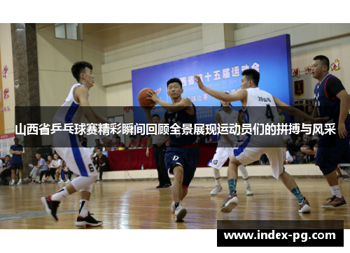 山西省乒乓球赛精彩瞬间回顾全景展现运动员们的拼搏与风采