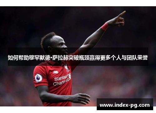 如何帮助穆罕默德·萨拉赫突破瓶颈赢得更多个人与团队荣誉