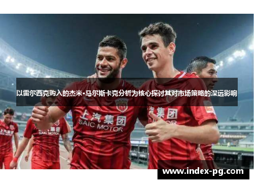 以雷尔西克购入的杰米·马尔斯卡克分析为核心探讨其对市场策略的深远影响