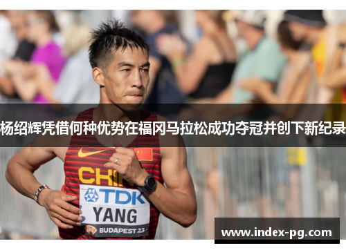 杨绍辉凭借何种优势在福冈马拉松成功夺冠并创下新纪录