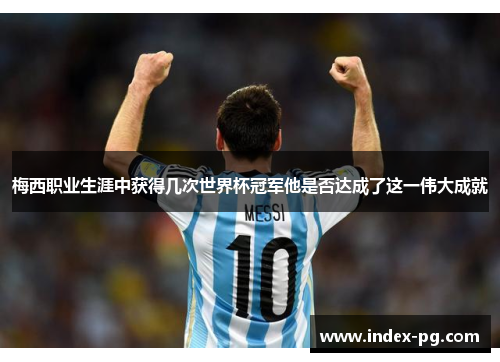 梅西职业生涯中获得几次世界杯冠军他是否达成了这一伟大成就