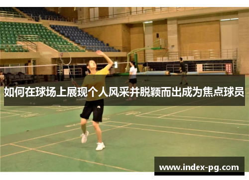 如何在球场上展现个人风采并脱颖而出成为焦点球员