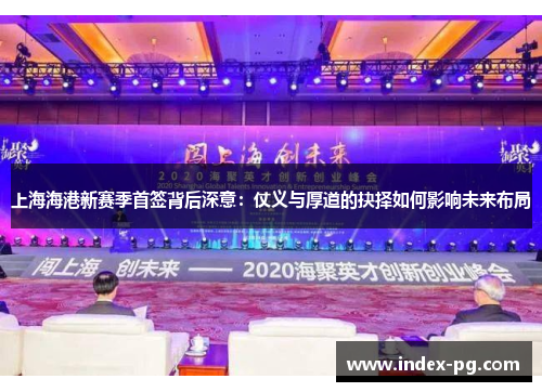 上海海港新赛季首签背后深意：仗义与厚道的抉择如何影响未来布局