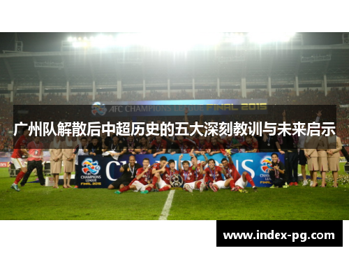 广州队解散后中超历史的五大深刻教训与未来启示