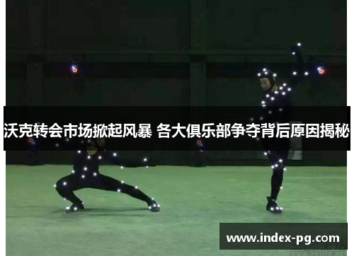 沃克转会市场掀起风暴 各大俱乐部争夺背后原因揭秘