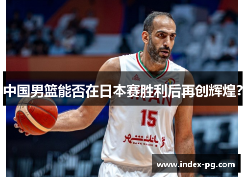 中国男篮能否在日本赛胜利后再创辉煌？