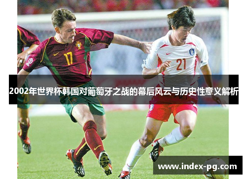 2002年世界杯韩国对葡萄牙之战的幕后风云与历史性意义解析