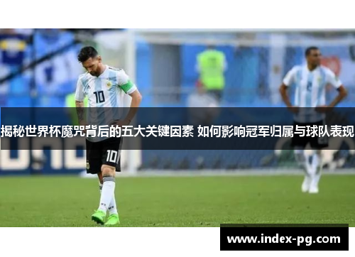 揭秘世界杯魔咒背后的五大关键因素 如何影响冠军归属与球队表现