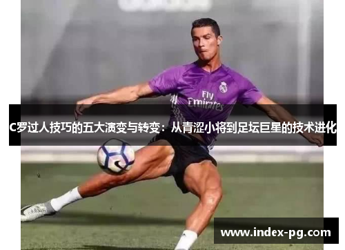 C罗过人技巧的五大演变与转变：从青涩小将到足坛巨星的技术进化