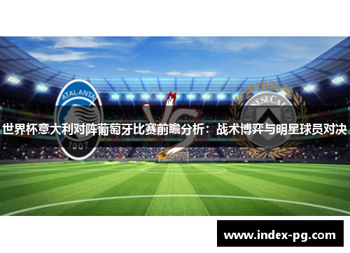 世界杯意大利对阵葡萄牙比赛前瞻分析：战术博弈与明星球员对决