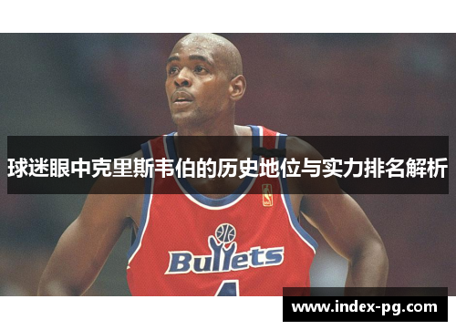 球迷眼中克里斯韦伯的历史地位与实力排名解析