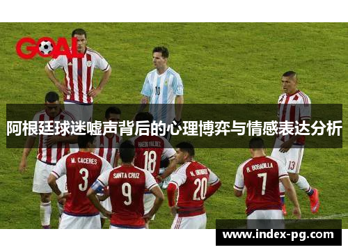 阿根廷球迷嘘声背后的心理博弈与情感表达分析