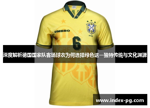 深度解析德国国家队客场球衣为何选择绿色这一独特传统与文化渊源