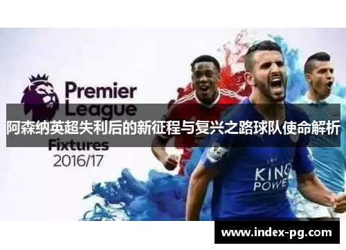 阿森纳英超失利后的新征程与复兴之路球队使命解析