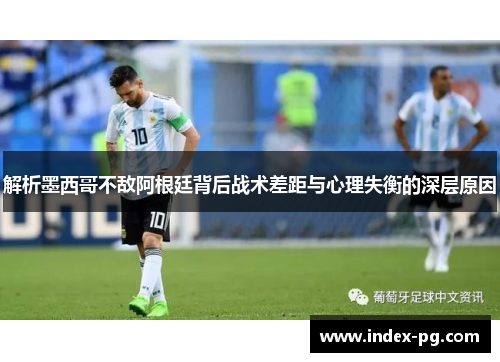 解析墨西哥不敌阿根廷背后战术差距与心理失衡的深层原因