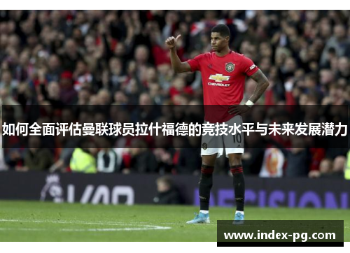 如何全面评估曼联球员拉什福德的竞技水平与未来发展潜力