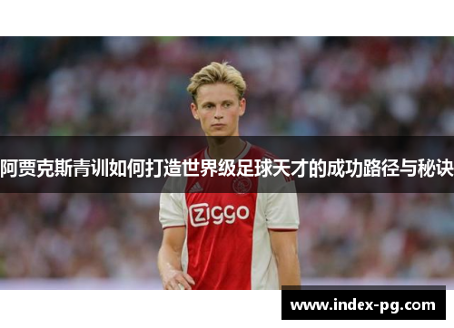 阿贾克斯青训如何打造世界级足球天才的成功路径与秘诀