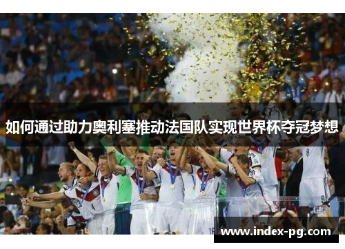 如何通过助力奥利塞推动法国队实现世界杯夺冠梦想