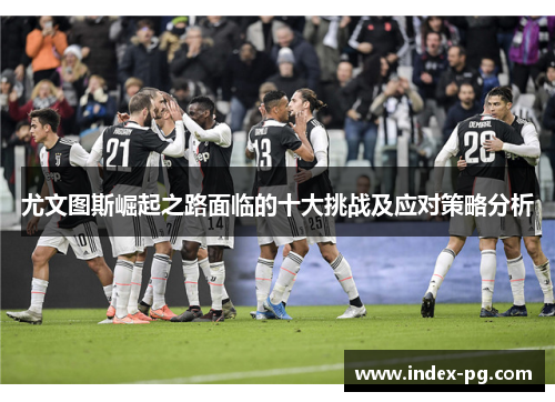 尤文图斯崛起之路面临的十大挑战及应对策略分析