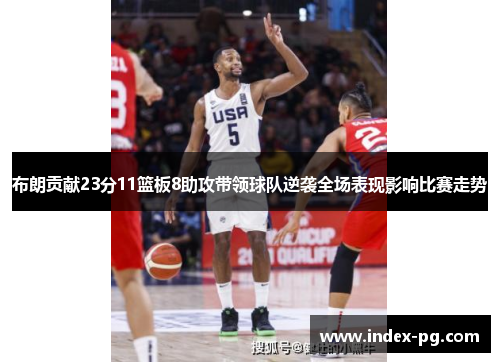 布朗贡献23分11篮板8助攻带领球队逆袭全场表现影响比赛走势