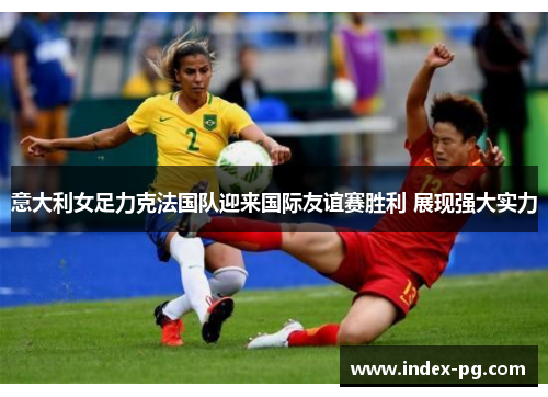 意大利女足力克法国队迎来国际友谊赛胜利 展现强大实力