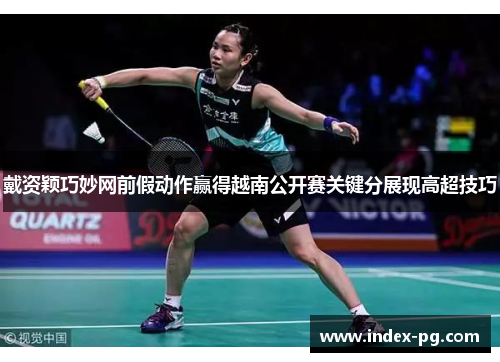 戴资颖巧妙网前假动作赢得越南公开赛关键分展现高超技巧
