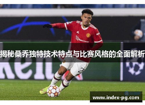 揭秘桑乔独特技术特点与比赛风格的全面解析