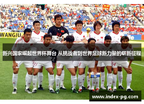 新兴国家崛起世界杯舞台 从挑战者到世界足球新力量的崭新征程