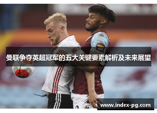 曼联争夺英超冠军的五大关键要素解析及未来展望