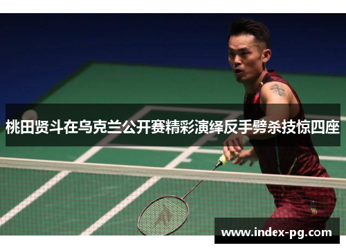 桃田贤斗在乌克兰公开赛精彩演绎反手劈杀技惊四座