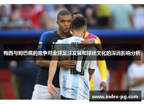 梅西与姆巴佩的竞争对全球足球发展和球迷文化的深远影响分析