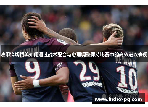 法甲锋线精英如何通过战术配合与心理调整保持比赛中的高效进攻表现 法甲锋线精英如何通过战术配合与心理调整保持比赛中的高效进攻表现