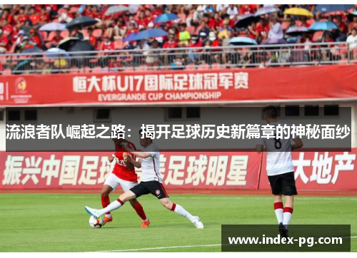 流浪者队崛起之路:揭开足球历史新篇章的神秘面纱 流浪者队崛起之路:揭开足球历史新篇章的神秘面纱