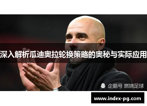 深入解析瓜迪奥拉轮换策略的奥秘与实际应用 深入解析瓜迪奥拉轮换策略的奥秘与实际应用