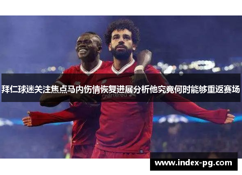 拜仁球迷关注焦点马内伤情恢复进展分析他究竟何时能够重返赛场 拜仁球迷关注焦点马内伤情恢复进展分析他究竟何时能够重返赛场