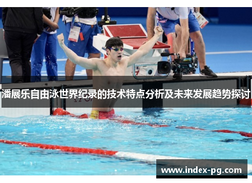 潘展乐自由泳世界纪录的技术特点分析及未来发展趋势探讨