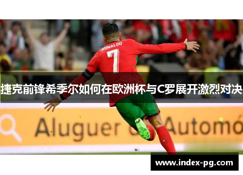 捷克前锋希季尔如何在欧洲杯与C罗展开激烈对决 捷克前锋希季尔如何在欧洲杯与C罗展开激烈对决