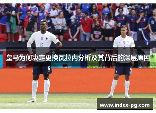 皇马为何决定更换瓦拉内分析及其背后的深层原因