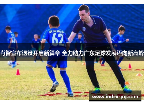 肖智宣布退役开启新篇章 全力助力广东足球发展迈向新高峰 肖智宣布退役开启新篇章 全力助力广东足球发展迈向新高峰