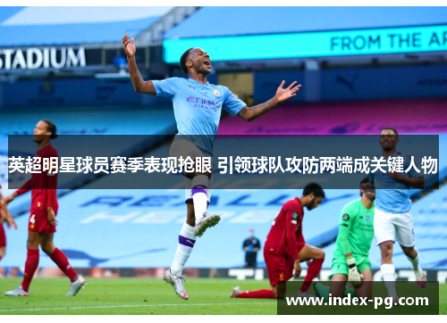 英超明星球员赛季表现抢眼 引领球队攻防两端成关键人物