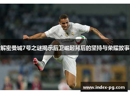 解密曼城7号之谜揭示后卫崛起背后的坚持与荣耀故事 解密曼城7号之谜揭示后卫崛起背后的坚持与荣耀故事