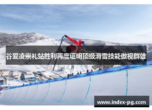 谷爱凌崇礼站胜利再度证明顶级滑雪技能傲视群雄