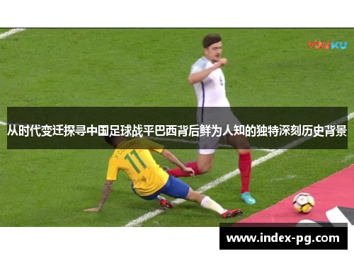 从时代变迁探寻中国足球战平巴西背后鲜为人知的独特深刻历史背景