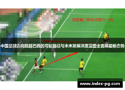 中国足球迈向超越巴西的可能路径与未来发展深度蓝图全面展望新态势